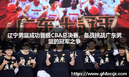辽宁男篮成功晋级CBA总决赛，备战挑战广东男篮的冠军之争