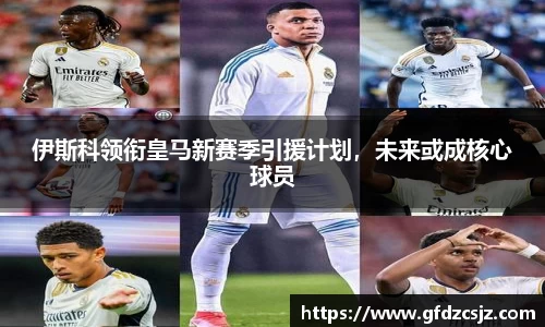 伊斯科领衔皇马新赛季引援计划，未来或成核心球员