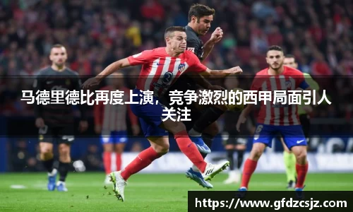 马德里德比再度上演，竞争激烈的西甲局面引人关注