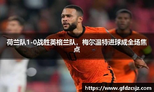荷兰队1-0战胜英格兰队，梅尔温特进球成全场焦点