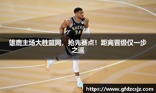 雄鹿主场大胜篮网，抢先赛点！距离晋级仅一步之遥