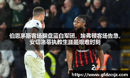 伯恩茅斯客场翻盘蓝白军团，埃弗顿客场告急，安切洛蒂执教生涯最艰难时刻